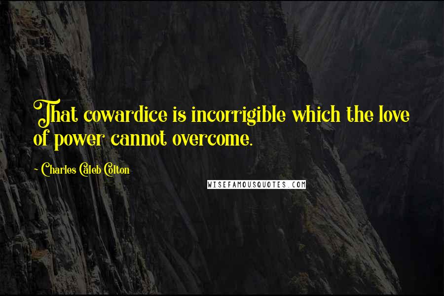 Charles Caleb Colton Quotes: That cowardice is incorrigible which the love of power cannot overcome.
