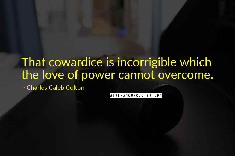 Charles Caleb Colton Quotes: That cowardice is incorrigible which the love of power cannot overcome.