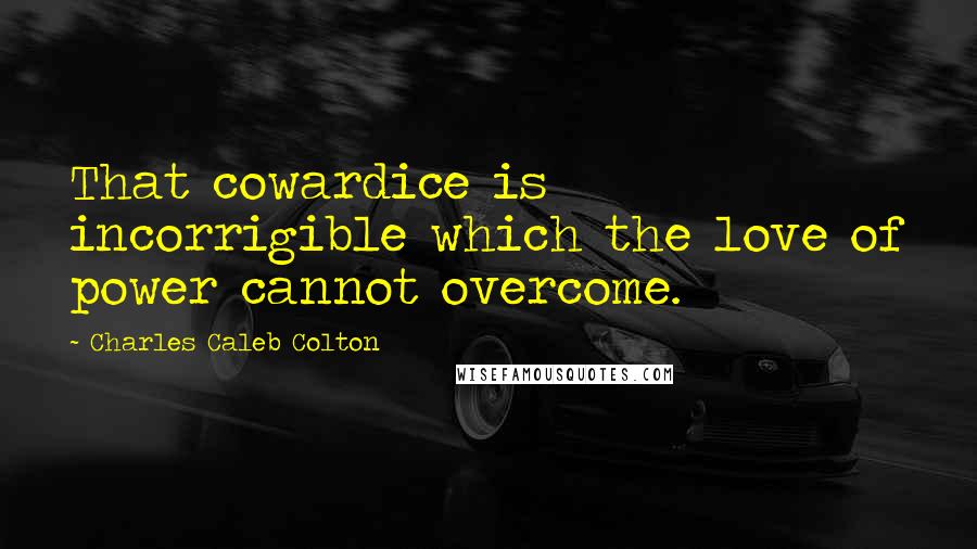 Charles Caleb Colton Quotes: That cowardice is incorrigible which the love of power cannot overcome.