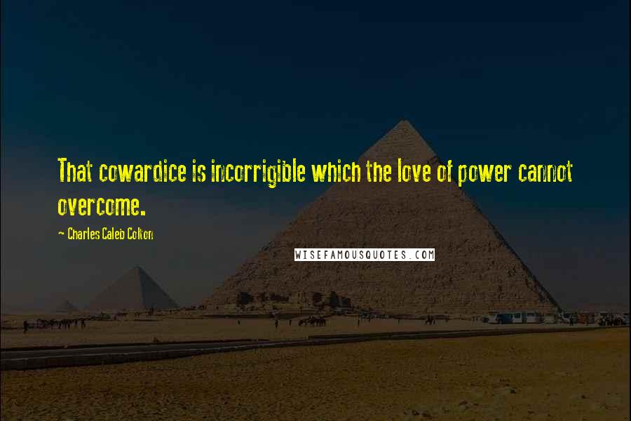 Charles Caleb Colton Quotes: That cowardice is incorrigible which the love of power cannot overcome.