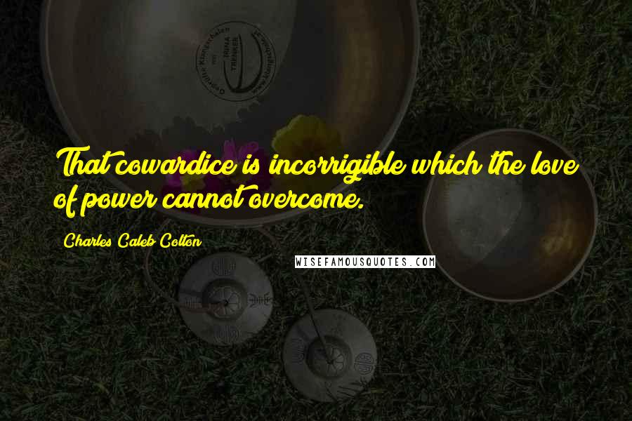 Charles Caleb Colton Quotes: That cowardice is incorrigible which the love of power cannot overcome.