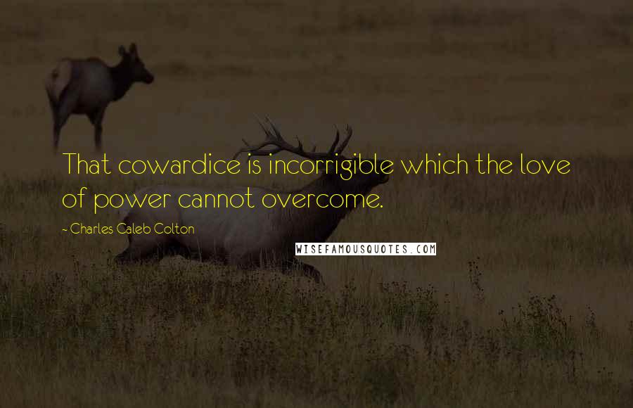 Charles Caleb Colton Quotes: That cowardice is incorrigible which the love of power cannot overcome.