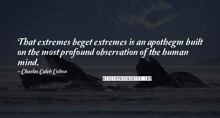 Charles Caleb Colton Quotes: That extremes beget extremes is an apothegm built on the most profound observation of the human mind.