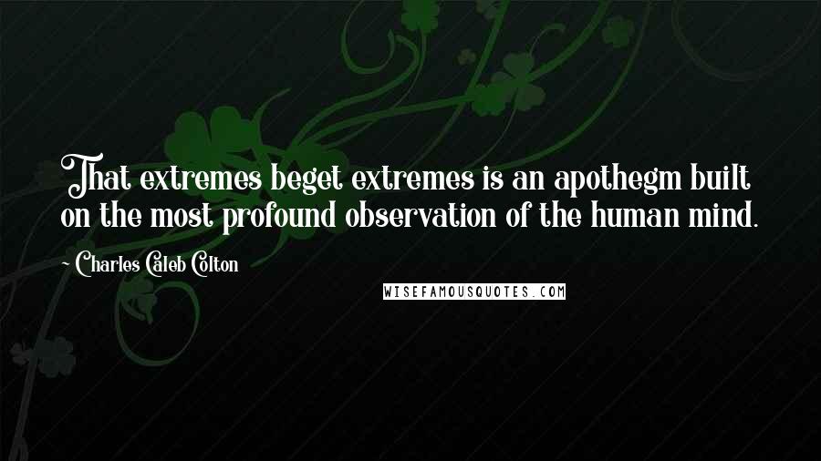 Charles Caleb Colton Quotes: That extremes beget extremes is an apothegm built on the most profound observation of the human mind.