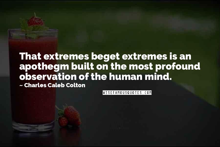 Charles Caleb Colton Quotes: That extremes beget extremes is an apothegm built on the most profound observation of the human mind.