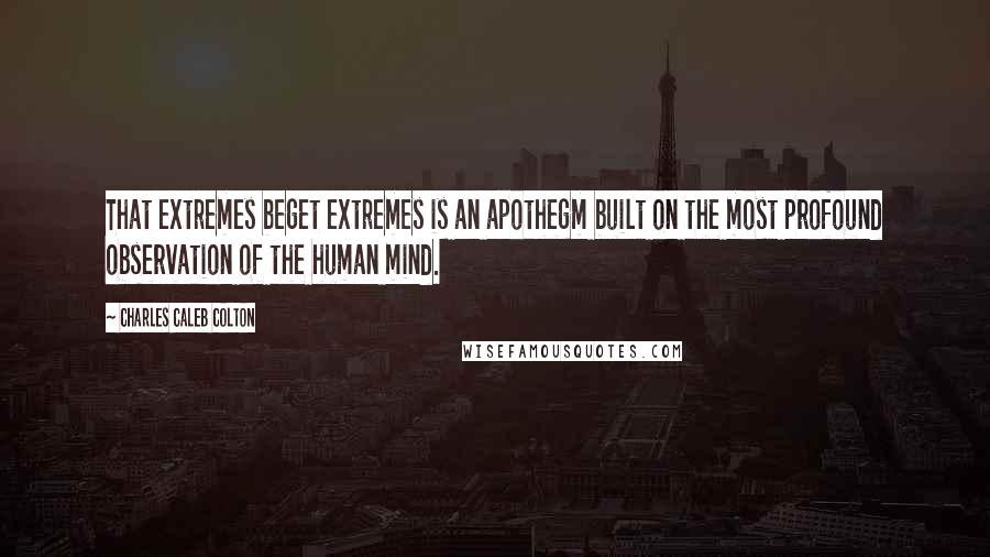 Charles Caleb Colton Quotes: That extremes beget extremes is an apothegm built on the most profound observation of the human mind.