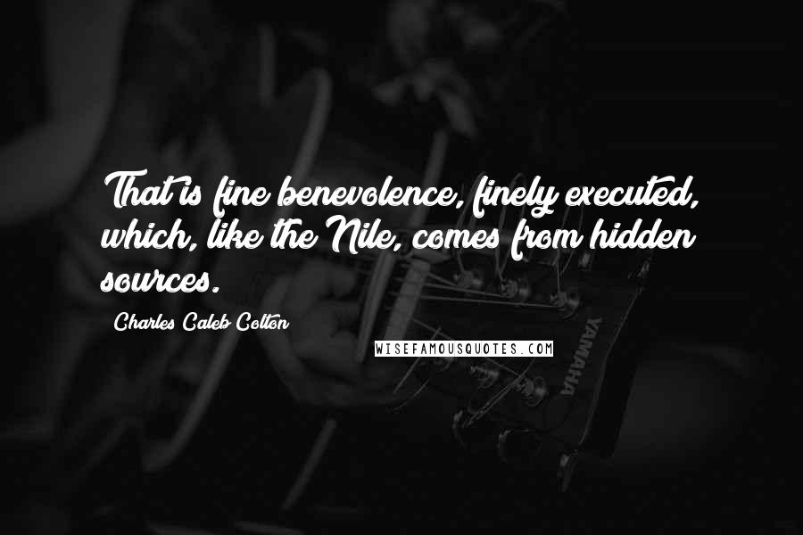 Charles Caleb Colton Quotes: That is fine benevolence, finely executed, which, like the Nile, comes from hidden sources.