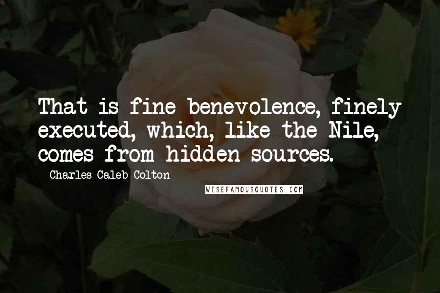 Charles Caleb Colton Quotes: That is fine benevolence, finely executed, which, like the Nile, comes from hidden sources.