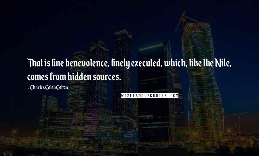 Charles Caleb Colton Quotes: That is fine benevolence, finely executed, which, like the Nile, comes from hidden sources.