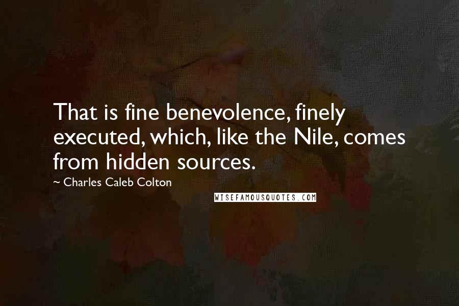 Charles Caleb Colton Quotes: That is fine benevolence, finely executed, which, like the Nile, comes from hidden sources.