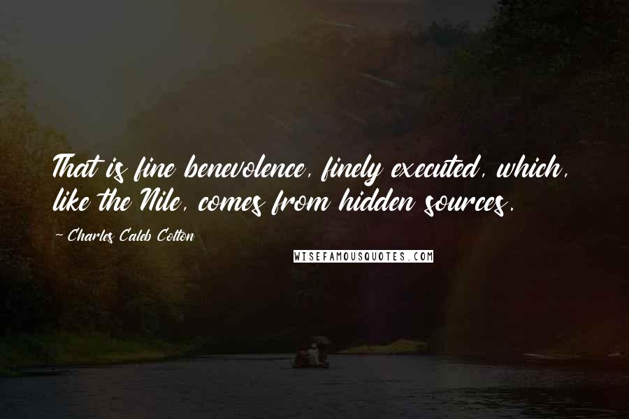 Charles Caleb Colton Quotes: That is fine benevolence, finely executed, which, like the Nile, comes from hidden sources.