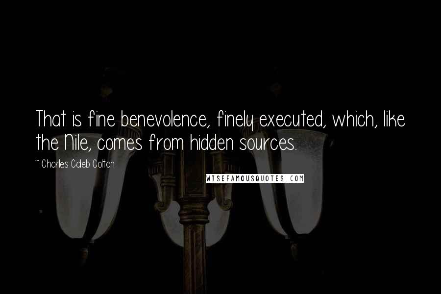 Charles Caleb Colton Quotes: That is fine benevolence, finely executed, which, like the Nile, comes from hidden sources.