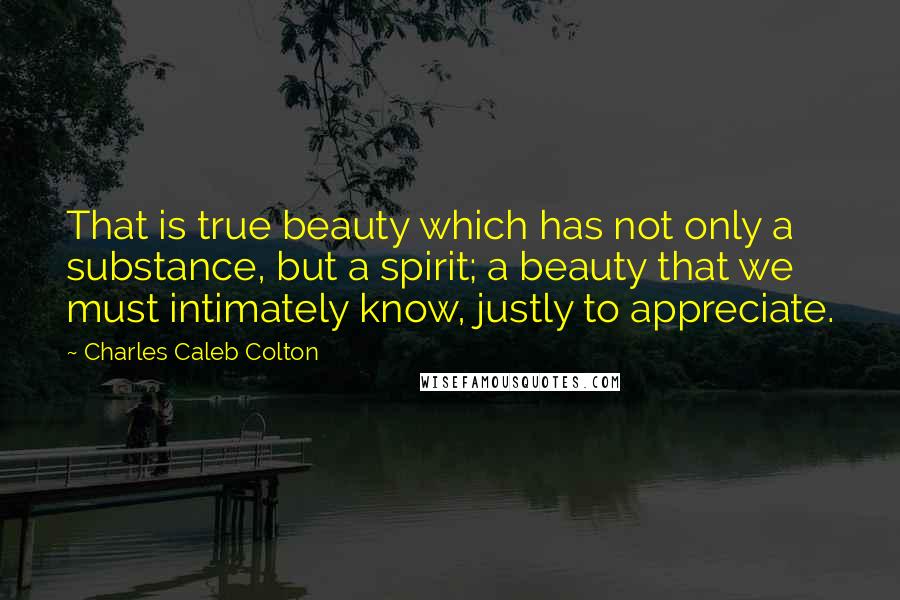 Charles Caleb Colton Quotes: That is true beauty which has not only a substance, but a spirit; a beauty that we must intimately know, justly to appreciate.
