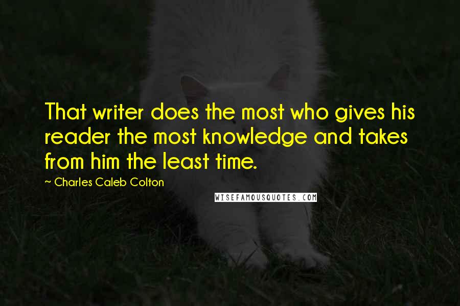 Charles Caleb Colton Quotes: That writer does the most who gives his reader the most knowledge and takes from him the least time.