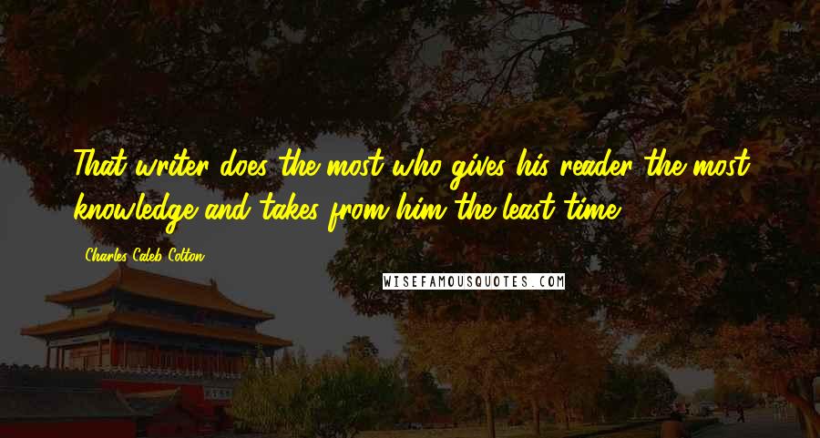 Charles Caleb Colton Quotes: That writer does the most who gives his reader the most knowledge and takes from him the least time.