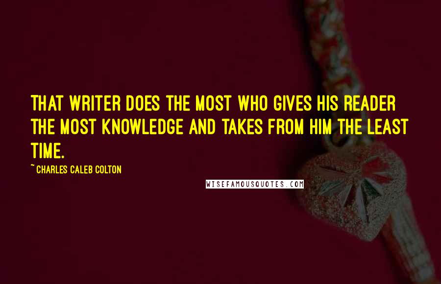 Charles Caleb Colton Quotes: That writer does the most who gives his reader the most knowledge and takes from him the least time.