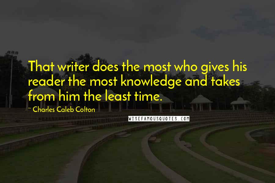 Charles Caleb Colton Quotes: That writer does the most who gives his reader the most knowledge and takes from him the least time.