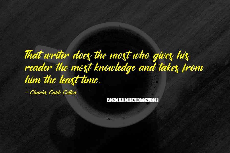 Charles Caleb Colton Quotes: That writer does the most who gives his reader the most knowledge and takes from him the least time.