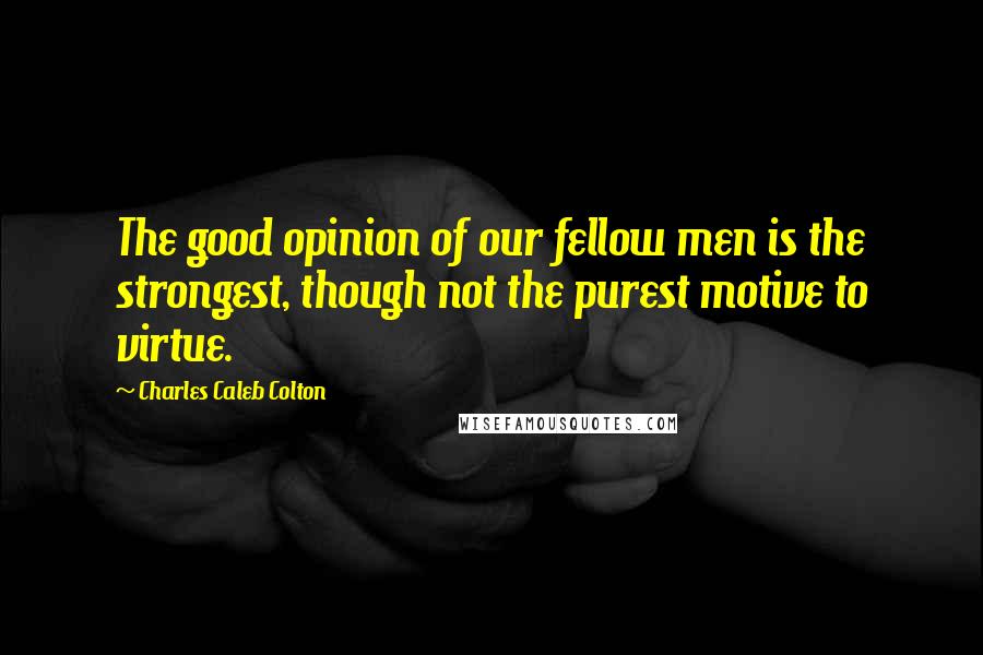 Charles Caleb Colton Quotes: The good opinion of our fellow men is the strongest, though not the purest motive to virtue.