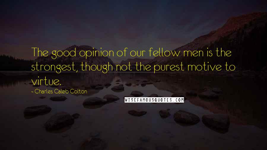 Charles Caleb Colton Quotes: The good opinion of our fellow men is the strongest, though not the purest motive to virtue.