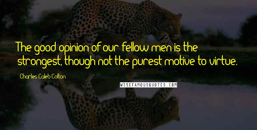 Charles Caleb Colton Quotes: The good opinion of our fellow men is the strongest, though not the purest motive to virtue.