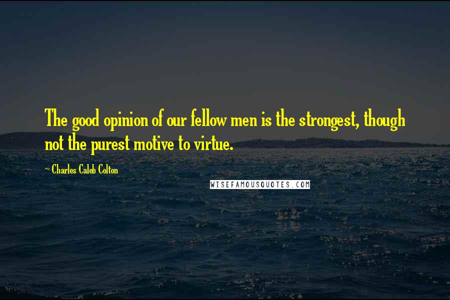 Charles Caleb Colton Quotes: The good opinion of our fellow men is the strongest, though not the purest motive to virtue.