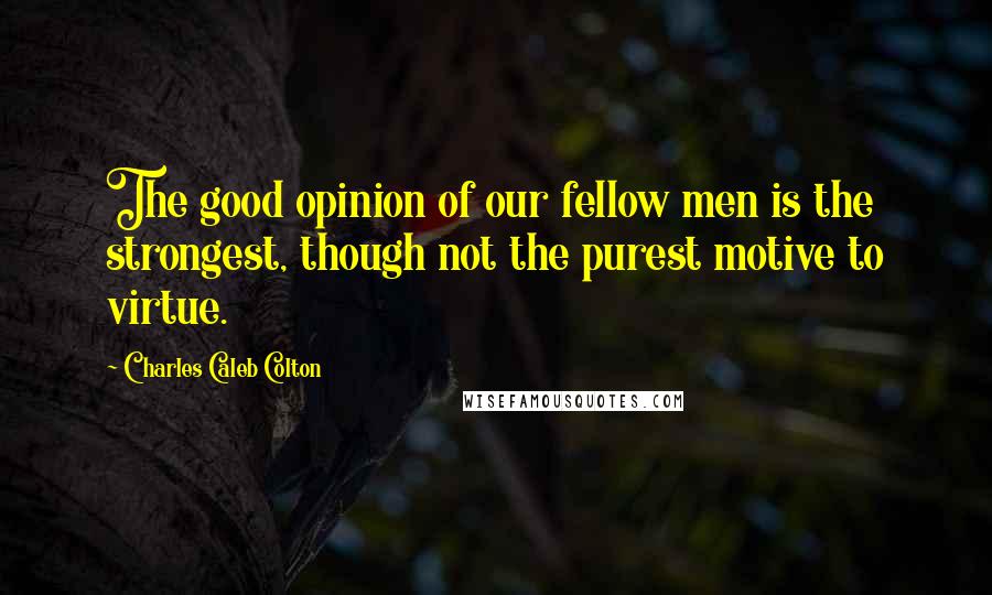 Charles Caleb Colton Quotes: The good opinion of our fellow men is the strongest, though not the purest motive to virtue.