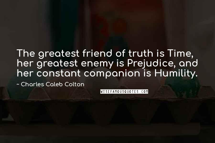 Charles Caleb Colton Quotes: The greatest friend of truth is Time, her greatest enemy is Prejudice, and her constant companion is Humility.