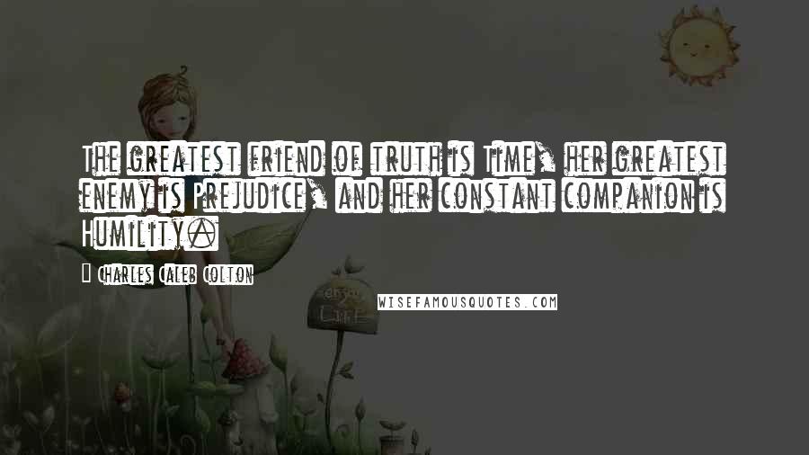 Charles Caleb Colton Quotes: The greatest friend of truth is Time, her greatest enemy is Prejudice, and her constant companion is Humility.