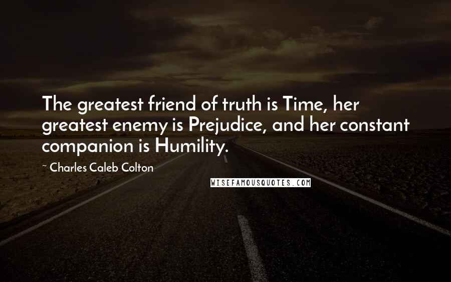 Charles Caleb Colton Quotes: The greatest friend of truth is Time, her greatest enemy is Prejudice, and her constant companion is Humility.