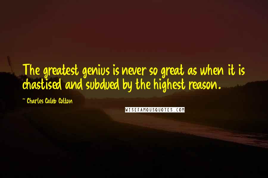 Charles Caleb Colton Quotes: The greatest genius is never so great as when it is chastised and subdued by the highest reason.