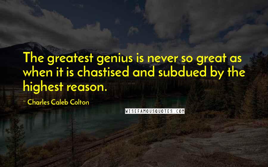 Charles Caleb Colton Quotes: The greatest genius is never so great as when it is chastised and subdued by the highest reason.