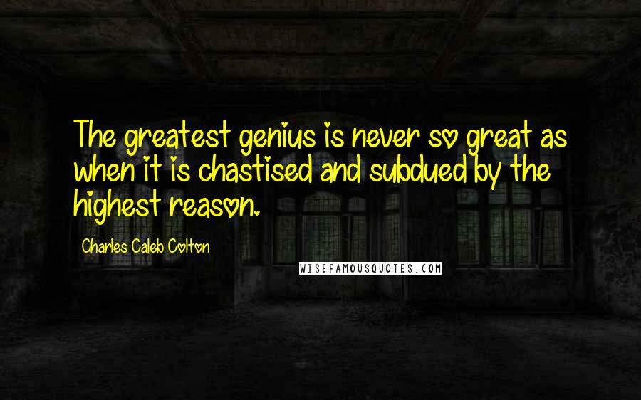 Charles Caleb Colton Quotes: The greatest genius is never so great as when it is chastised and subdued by the highest reason.