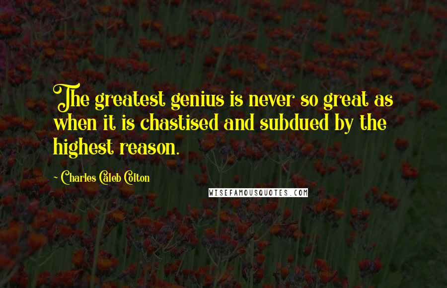 Charles Caleb Colton Quotes: The greatest genius is never so great as when it is chastised and subdued by the highest reason.