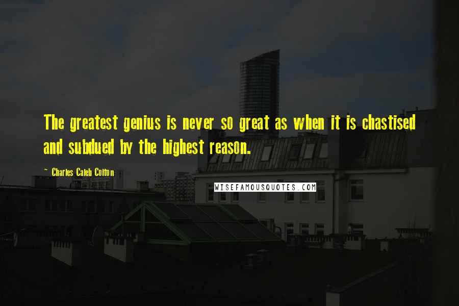Charles Caleb Colton Quotes: The greatest genius is never so great as when it is chastised and subdued by the highest reason.