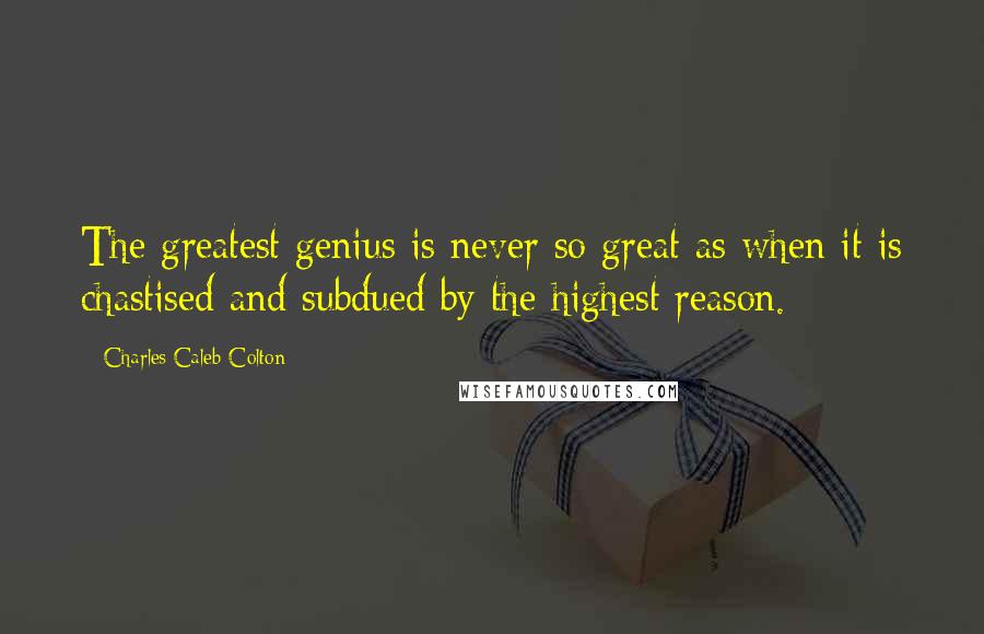 Charles Caleb Colton Quotes: The greatest genius is never so great as when it is chastised and subdued by the highest reason.