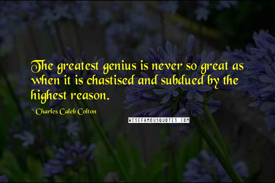 Charles Caleb Colton Quotes: The greatest genius is never so great as when it is chastised and subdued by the highest reason.