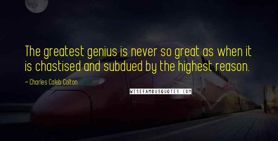 Charles Caleb Colton Quotes: The greatest genius is never so great as when it is chastised and subdued by the highest reason.