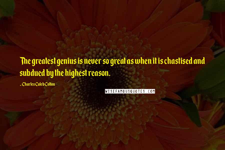 Charles Caleb Colton Quotes: The greatest genius is never so great as when it is chastised and subdued by the highest reason.