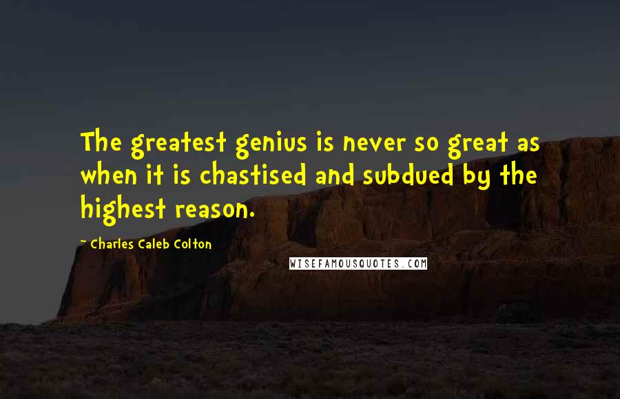 Charles Caleb Colton Quotes: The greatest genius is never so great as when it is chastised and subdued by the highest reason.