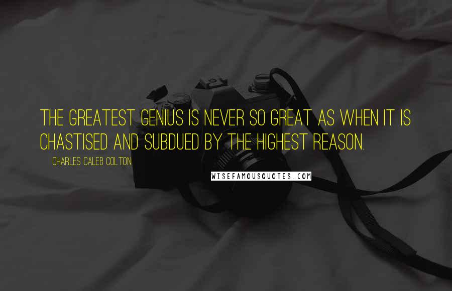 Charles Caleb Colton Quotes: The greatest genius is never so great as when it is chastised and subdued by the highest reason.