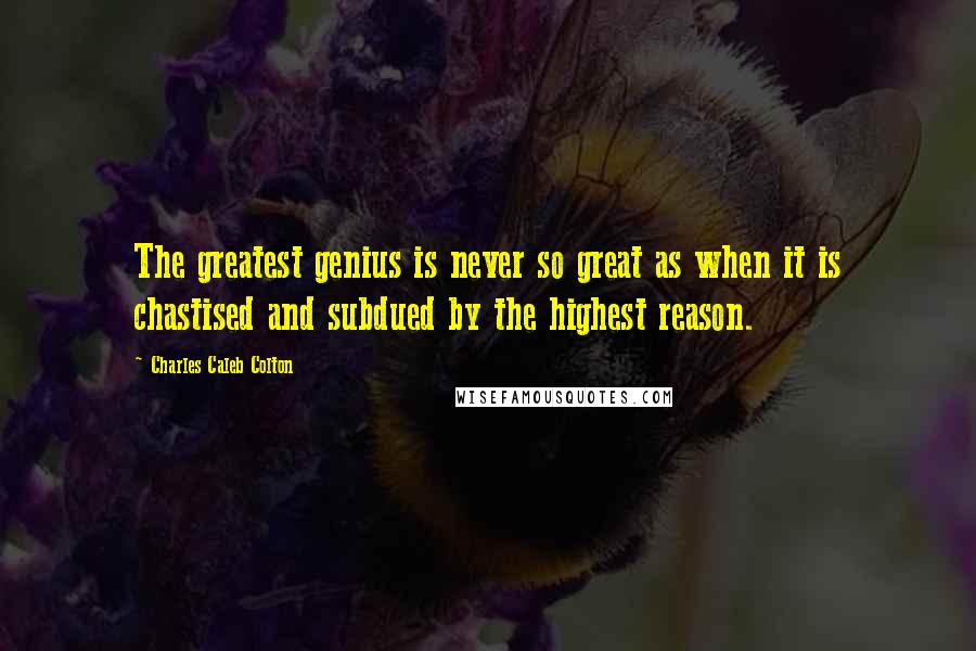 Charles Caleb Colton Quotes: The greatest genius is never so great as when it is chastised and subdued by the highest reason.