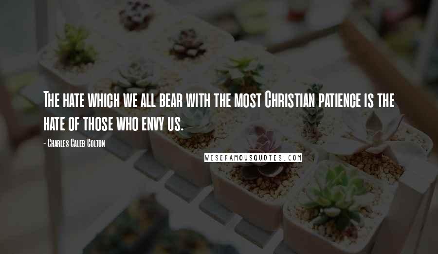 Charles Caleb Colton Quotes: The hate which we all bear with the most Christian patience is the hate of those who envy us.