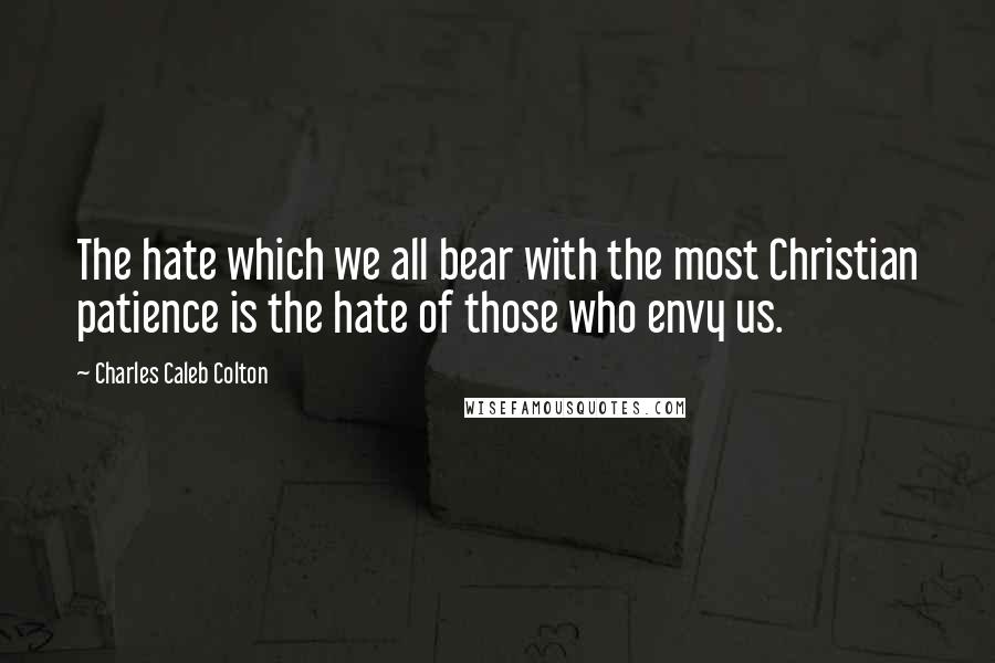 Charles Caleb Colton Quotes: The hate which we all bear with the most Christian patience is the hate of those who envy us.