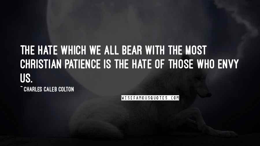 Charles Caleb Colton Quotes: The hate which we all bear with the most Christian patience is the hate of those who envy us.