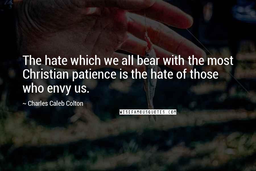 Charles Caleb Colton Quotes: The hate which we all bear with the most Christian patience is the hate of those who envy us.