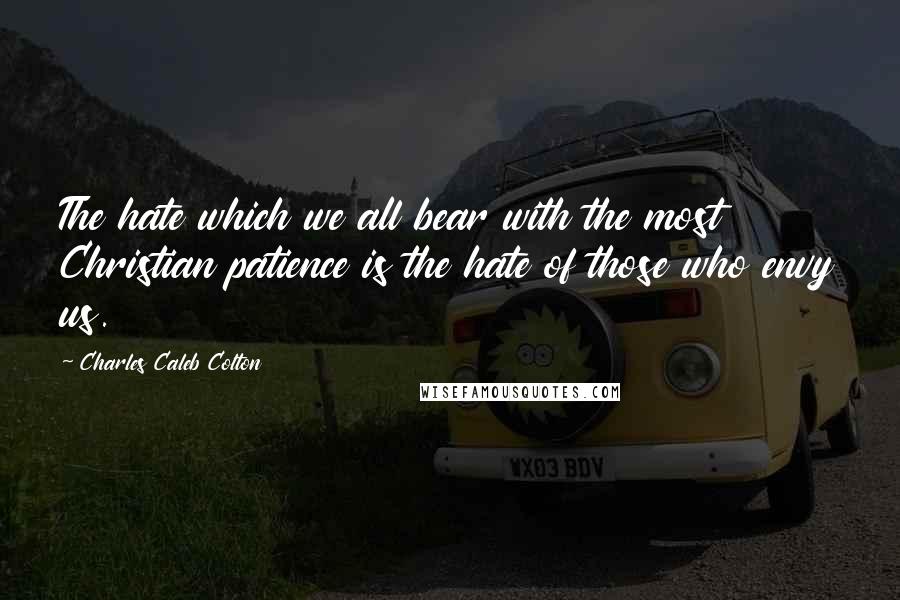 Charles Caleb Colton Quotes: The hate which we all bear with the most Christian patience is the hate of those who envy us.