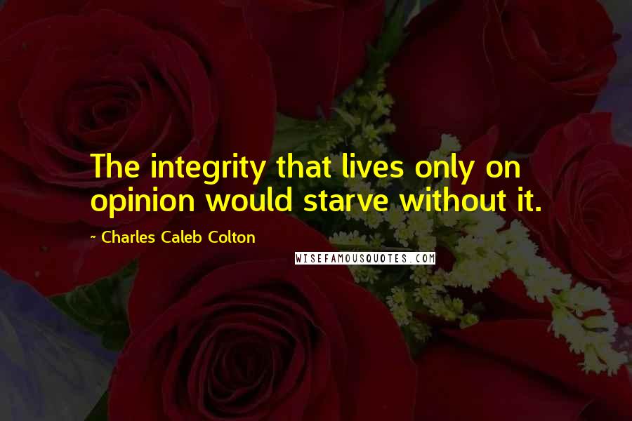 Charles Caleb Colton Quotes: The integrity that lives only on opinion would starve without it.