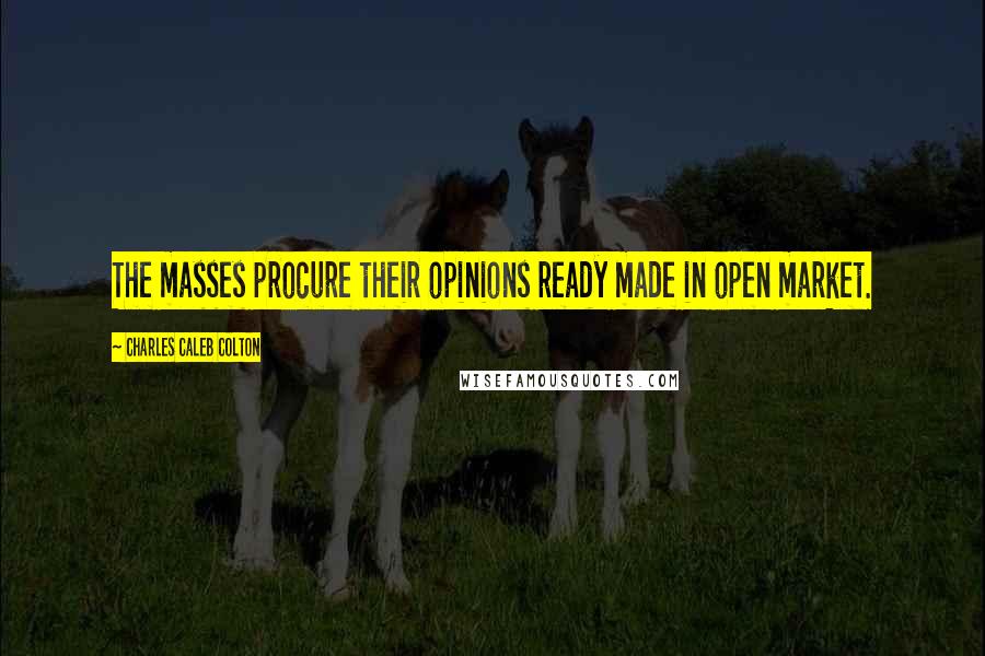 Charles Caleb Colton Quotes: The masses procure their opinions ready made in open market.