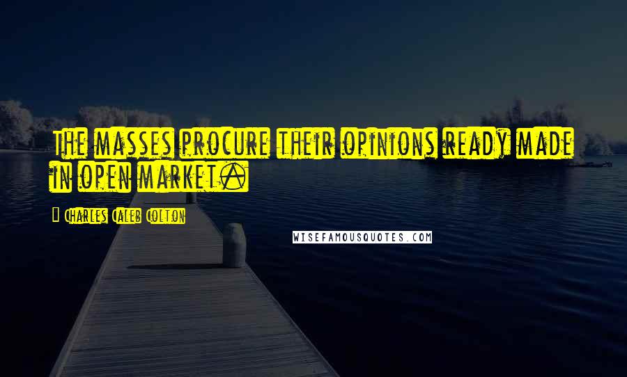 Charles Caleb Colton Quotes: The masses procure their opinions ready made in open market.